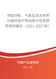 订购导航、气象及海洋专用仪器制造市场调研与前景趋势预测报告(2021-2027年)